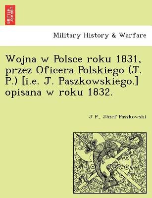 Wojna W Polsce Roku 1831, Przez Oficera Polskiego (J. P.) [I.E. J. Paszkowskiego.] Opisana W Roku 1832. - P, J, and Paszkowski, Jo Zef