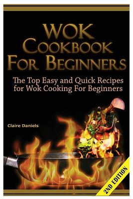Wok Cookbook for Beginners: The Top Easy and Quick Recipes for Wok Cooking for Beginners! - Daniels, Claire