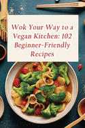 Wok Your Way to a Vegan Kitchen: 102 Beginner-Friendly Recipes