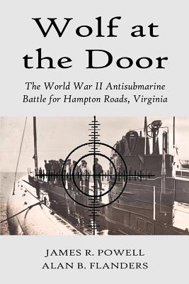 Wolf at the Door: The World War II Antisubmarine Battle for Hampton Roads, Virginia - Powell, James R, and Powell, Russ R, and Flanders, Alan B