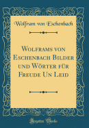 Wolframs Von Eschenbach Bilder Und Wrter F?r Freude Un Leid (Classic Reprint)