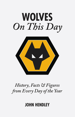 Wolverhampton Wanderers On This Day: Wolves History, Facts and Figures from Every Day of the Year - Hendley, John