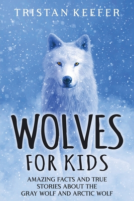 Wolves for Kids: Amazing Facts and True Stories about the Gray Wolf and Arctic Wolf - Keefer, Tristan