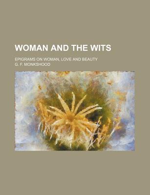 Woman and the Wits; Epigrams on Woman, Love and Beauty - Monkshood, G F