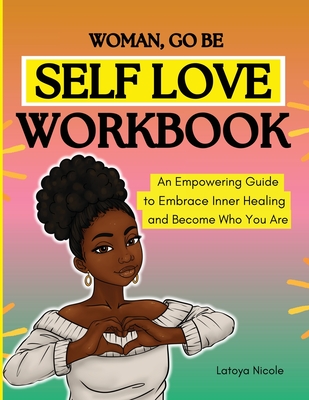 Woman, Go Be: Self Love Workbook An Empowering Guide to Embrace Inner Healing and Become Who You Are - Nicole, Latoya