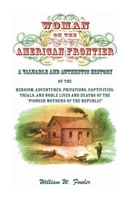 Woman on the American Frontier: A Valuable and Authentic History of the Heroism, Adventures, Privations, Captivities, Trials, and Noble Lives and Deaths of the Pioneer Mothers of the Republic - Fowler, William W