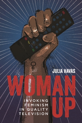 Woman Up: Invoking Feminism in Quality Television - Havas, Julia