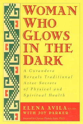 Woman Who Glows in the Dark: A Curandera Reveals Traditional Aztec Secrets of Physical and Spiritual Health - Avila, Elena, and Parker, Joy, and Estes, Clarissa Pinkola
