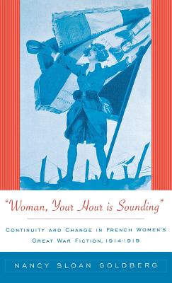 Woman, Your Hour is Sounding: Continuity and Change in French Women's Great War Fiction, 1914-1919 - Goldberg, Nancy Sloan