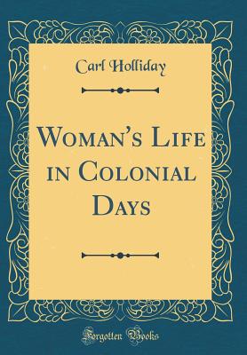 Woman's Life in Colonial Days (Classic Reprint) - Holliday, Carl