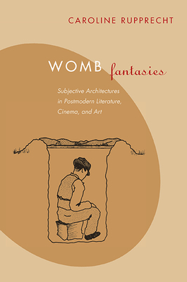 Womb Fantasies: Subjective Architectures in Postmodern Literature, Cinema and Art - Rupprecht, Caroline