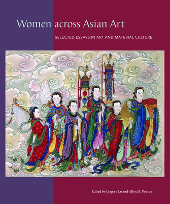 Women across Asian Art: Selected Essays in Art and Material Culture - Lu, Ling-en (Editor), and Peyton, Allysa B. (Editor)