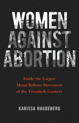 Women Against Abortion: Inside the Largest Moral Reform Movement of the Twentieth Century - Haugeberg, Karissa