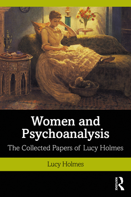 Women and Psychoanalysis: The Collected Papers of Lucy Holmes - Holmes, Lucy