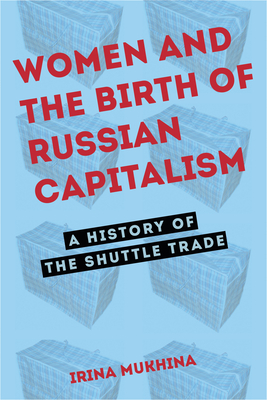 Women and the Birth of Russian Capitalism: A History of the Shuttle Trade - Mukhina, Irina