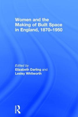 Women and the Making of Built Space in England, 1870-1950 - Darling, Elizabeth (Editor), and Whitworth, Lesley (Editor)