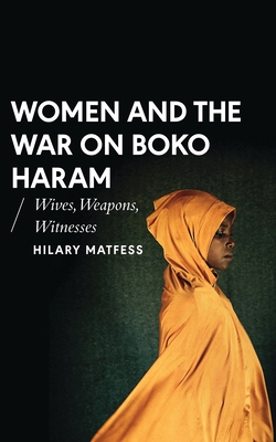 Women and the War on Boko Haram: Wives, Weapons, Witnesses - Matfess, Hilary, and Honwana, Alcinda (Editor), and Waal, Alex de (Editor)