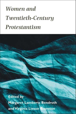 Women and Twentieth-Century Protestantism - Bendroth, Margaret (Editor), and Brereton, Virginia (Editor)