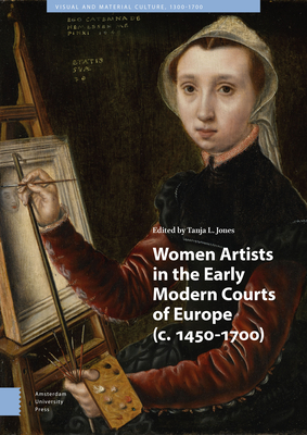 Women Artists in the Early Modern Courts of Europe: c. 1450-1700 - Jones, Tanja L. (Editor), and Courts, Jennifer (Contributions by), and Gamberini, Cecilia (Contributions by)