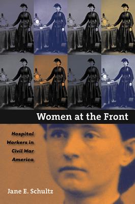 Women at the Front: Hospital Workers in Civil War America - Schultz, Jane E