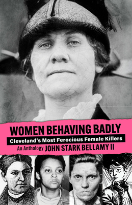 Women Behaving Badly: Cleveland's Most Ferocious Female Killers: An Anthology - Bellamy, John