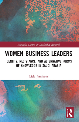 Women Business Leaders: Identity, Resistance, and Alternative Forms of Knowledge in Saudi Arabia - Jamjoom, Liela A