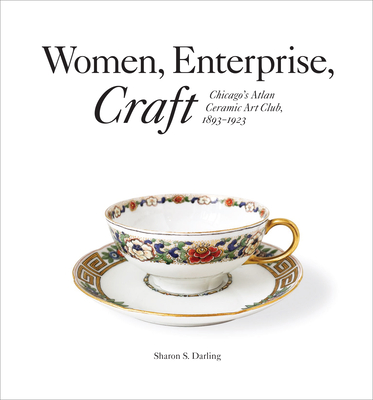 Women, Enterprise, Craft: Chicago's Atlan Ceramic Art Club, 1893-1923 - Darling, Sharon S