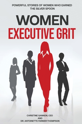 Women Executive Grit: Powerful Stories of Women Who Earned the Silver Spoon - Gannon, Christine, and Farmer-Thompson, Antoinette, Dr.