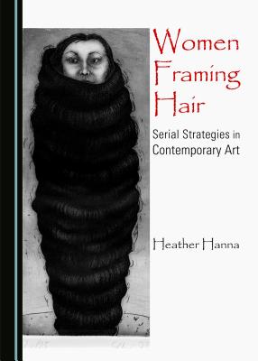 Women Framing Hair: Serial Strategies in Contemporary Art - Hanna, Heather