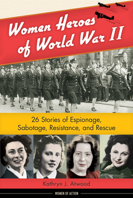 Women Heroes of World War II: 26 Stories of Espionage, Sabotage, Resistance, and Rescue - Atwood, Kathryn J