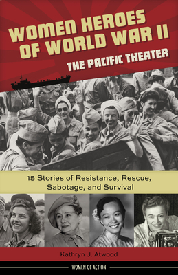 Women Heroes of World War II--The Pacific Theater: 15 Stories of Resistance, Rescue, Sabotage, and Survival Volume 18 - Atwood, Kathryn J