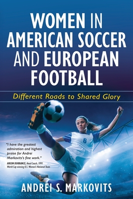 Women in American Soccer and European Football: Different Roads to Shared Glory - Markovits, Andrei S