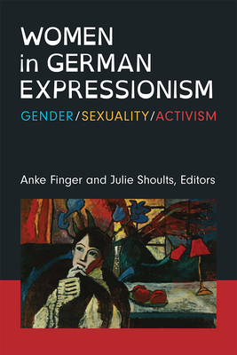 Women in German Expressionism: Gender, Sexuality, Activism - Finger, Anke (Editor), and Shoults, Julie (Editor)