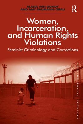 Women, Incarceration, and Human Rights Violations: Feminist Criminology and Corrections. by Alana Van Gundy and Amy Baumann-Grau - Gundy, Alana Van, and Baumann-Grau, Amy