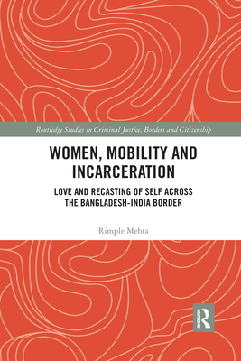 Women, Mobility and Incarceration: Love and Recasting of Self across the Bangladesh-India Border - Mehta, Rimple