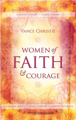 Women of Faith and Courage: Susanna Wesley, Fanny Crosby, Catherine Booth, Mary Slessor and Corrie Ten Boom - Christie, Vance