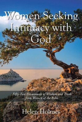 Women Seeking Intimacy with God: Fifty-Two Devotionals of Wisdom and Truth from Women of the Bible - Holmes, Helen