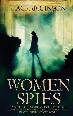 Women Spies: A Novel of Remembrance of Mata Hari, Mary Bowser, Noor Inayat Khan, Nancy Wake and other Strong Women of History - Johnson, Jack