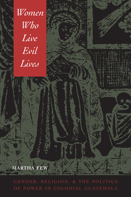 Women Who Live Evil Lives: Gender, Religion, and the Politics of Power in Colonial Guatemala - Few, Martha