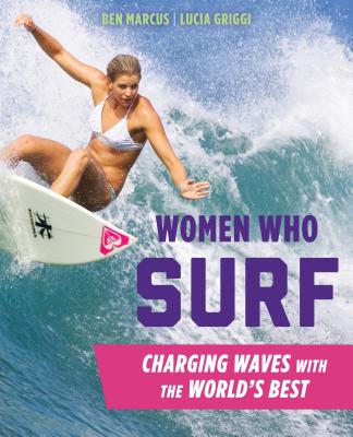 Women Who Surf: Charging Waves with the World's Best - Marcus, Ben, and Griggi, Lucia
