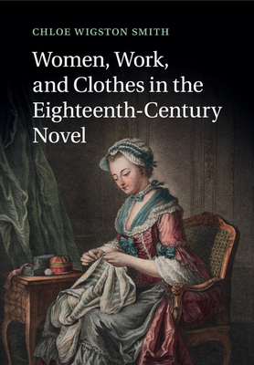 Women, Work, and Clothes in the Eighteenth-Century Novel - Smith, Chloe Wigston