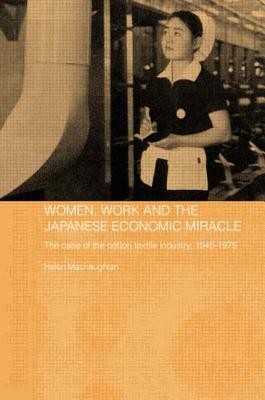 Women, Work and the Japanese Economic Miracle: The case of the cotton textile industry, 1945-1975 - Macnaughtan, Helen