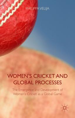 Women's Cricket and Global Processes: The Emergence and Development of Women's Cricket as a Global Game - Velija, Philippa