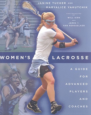 Women's Lacrosse: A Guide for Advanced Players and Coaches - Tucker, Janine, and Yakutchik, Maryalice, Ms., and Kirk, Will, Mr. (Photographer)