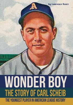 Wonder Boy - The Story of Carl Scheib: The Youngest Player in American League History - Knorr, Lawrence