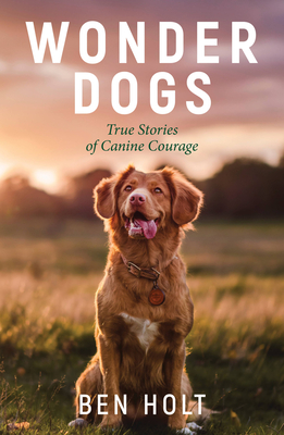 Wonder Dogs: Inspirational True Stories of Real-Life Dog Heroes That Will Melt Your Heart - Holt, Ben