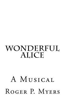 Wonderful Alice: A Musical by Roger P. Myers - Myers, Roger P