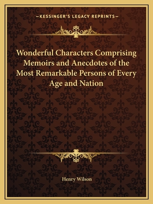 Wonderful Characters Comprising Memoirs and Anecdotes of the Most Remarkable Persons of Every Age and Nation - Wilson, Henry (Editor)