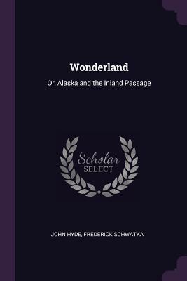 Wonderland: Or, Alaska and the Inland Passage - Hyde, John, and Schwatka, Frederick