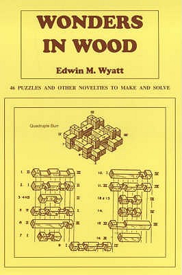 Wonders in Wood: 46 Puzzles and Other Novelties to Make and Solve - Wyatt, Edwin M.